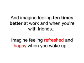 And imagine feeling ten times
better at work and when you’re
with friends...
Imagine feeling refreshed and
happy when you wake up...
 