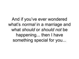 And if you’ve ever wondered
what’s normal in a marriage and
what should or should not be
happening... then I have
something special for you...
 