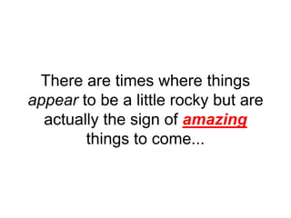 There are times where things
appear to be a little rocky but are
actually the sign of amazing
things to come...
 