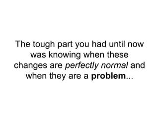 The tough part you had until now
was knowing when these
changes are perfectly normal and
when they are a problem...
 