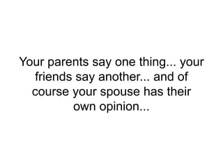 Your parents say one thing... your
friends say another... and of
course your spouse has their
own opinion...
 