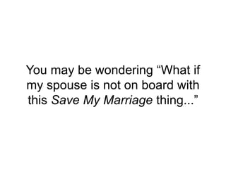 You may be wondering “What if
my spouse is not on board with
this Save My Marriage thing...”
 