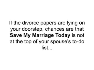 If the divorce papers are lying on
your doorstep, chances are that
Save My Marriage Today is not
at the top of your spouse’s to-do
list...
 