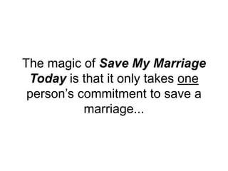 The magic of Save My Marriage
Today is that it only takes one
person’s commitment to save a
marriage...
 