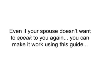 Even if your spouse doesn’t want
to speak to you again... you can
make it work using this guide...
 