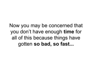 Now you may be concerned that
you don’t have enough time for
all of this because things have
gotten so bad, so fast...
 