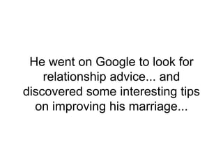 He went on Google to look for
relationship advice... and
discovered some interesting tips
on improving his marriage...
 