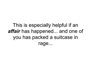 This is especially helpful if an
affair has happened... and one of
you has packed a suitcase in
rage...
 