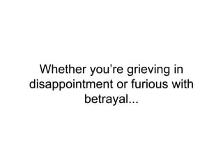 Whether you’re grieving in
disappointment or furious with
betrayal...
 