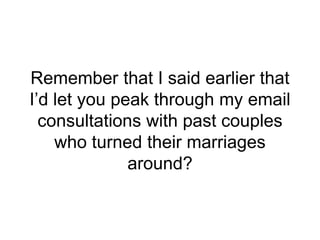 Remember that I said earlier that
I’d let you peak through my email
consultations with past couples
who turned their marriages
around?
 