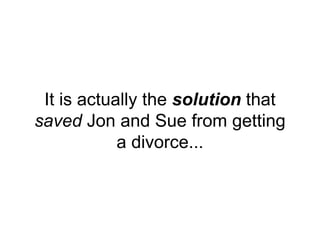 It is actually the solution that
saved Jon and Sue from getting
a divorce...
 
