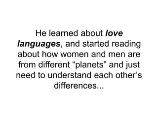 He learned about love
languages, and started reading
about how women and men are
from different “planets” and just
need to understand each other’s
differences...
 