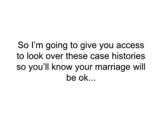 So I’m going to give you access
to look over these case histories
so you’ll know your marriage will
be ok...
 