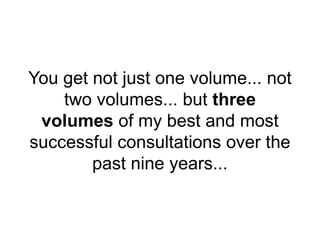 You get not just one volume... not
two volumes... but three
volumes of my best and most
successful consultations over the
past nine years...
 