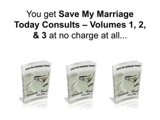You get Save My Marriage
Today Consults – Volumes 1, 2,
& 3 at no charge at all...
 