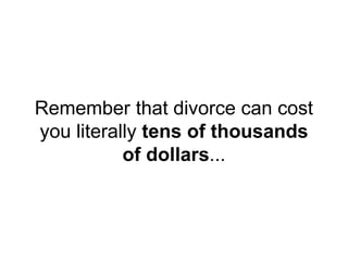 Remember that divorce can cost
you literally tens of thousands
of dollars...
 