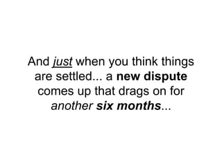 And just when you think things
are settled... a new dispute
comes up that drags on for
another six months...
 