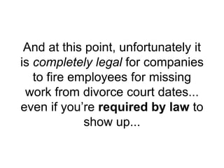 And at this point, unfortunately it
is completely legal for companies
to fire employees for missing
work from divorce court dates...
even if you’re required by law to
show up...
 