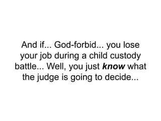 And if... God-forbid... you lose
your job during a child custody
battle... Well, you just know what
the judge is going to decide...
 