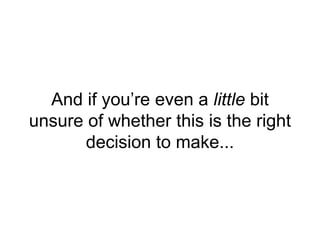 And if you’re even a little bit
unsure of whether this is the right
decision to make...
 