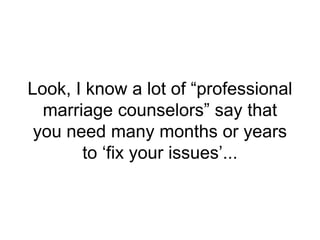 Look, I know a lot of “professional
marriage counselors” say that
you need many months or years
to ‘fix your issues’...
 