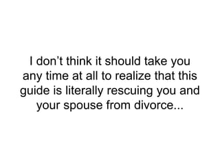 I don’t think it should take you
any time at all to realize that this
guide is literally rescuing you and
your spouse from divorce...
 