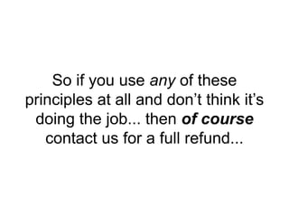 So if you use any of these
principles at all and don’t think it’s
doing the job... then of course
contact us for a full refund...
 