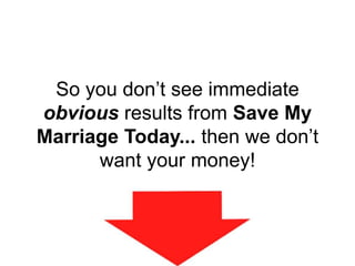 So you don’t see immediate
obvious results from Save My
Marriage Today... then we don’t
want your money!
 