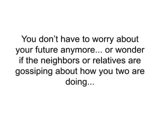 You don’t have to worry about
your future anymore... or wonder
if the neighbors or relatives are
gossiping about how you two are
doing...
 
