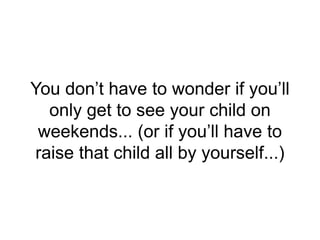 You don’t have to wonder if you’ll
only get to see your child on
weekends... (or if you’ll have to
raise that child all by yourself...)
 