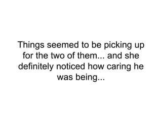 Things seemed to be picking up
for the two of them... and she
definitely noticed how caring he
was being...
 