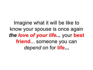 Imagine what it will be like to
know your spouse is once again
the love of your life... your best
friend... someone you can
depend on for life...
 