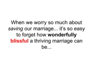 When we worry so much about
saving our marriage... it’s so easy
to forget how wonderfully
blissful a thriving marriage can
be...
 