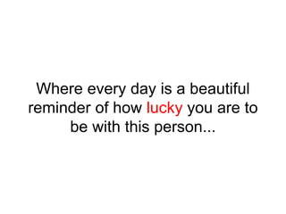 Where every day is a beautiful
reminder of how lucky you are to
be with this person...
 