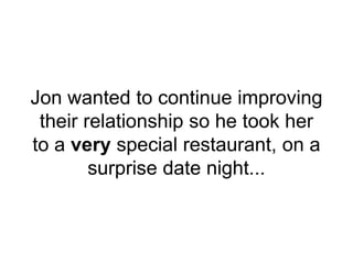 Jon wanted to continue improving
their relationship so he took her
to a very special restaurant, on a
surprise date night...
 