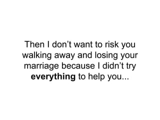 Then I don’t want to risk you
walking away and losing your
marriage because I didn’t try
everything to help you...
 