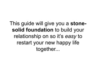 This guide will give you a stone-
solid foundation to build your
relationship on so it’s easy to
restart your new happy life
together...
 