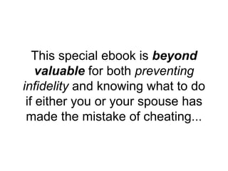 This special ebook is beyond
valuable for both preventing
infidelity and knowing what to do
if either you or your spouse has
made the mistake of cheating...
 