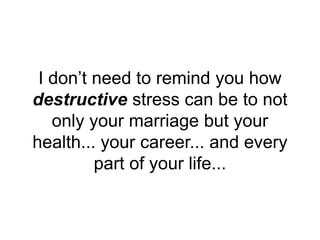 I don’t need to remind you how
destructive stress can be to not
only your marriage but your
health... your career... and every
part of your life...
 