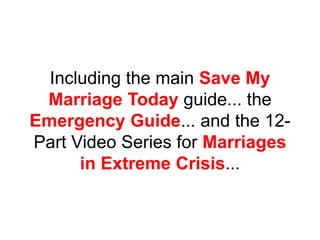 Including the main Save My
Marriage Today guide... the
Emergency Guide... and the 12-
Part Video Series for Marriages
in Extreme Crisis...
 