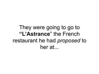 They were going to go to
“L’Astrance” the French
restaurant he had proposed to
her at...
 