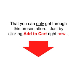 That you can only get through
this presentation... Just by
clicking Add to Cart right now...
 