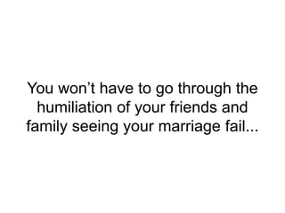 You won’t have to go through the
humiliation of your friends and
family seeing your marriage fail...
 