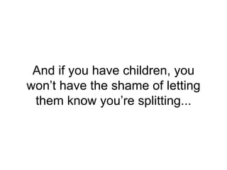 And if you have children, you
won’t have the shame of letting
them know you’re splitting...
 