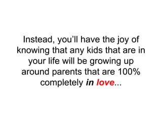Instead, you’ll have the joy of
knowing that any kids that are in
your life will be growing up
around parents that are 100%
completely in love...
 