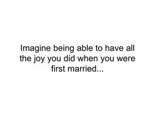 Imagine being able to have all
the joy you did when you were
first married...
 