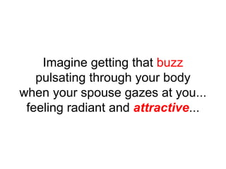Imagine getting that buzz
pulsating through your body
when your spouse gazes at you...
feeling radiant and attractive...
 