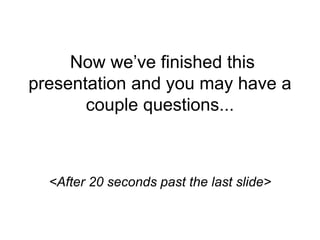 Now we’ve finished this
presentation and you may have a
couple questions...
<After 20 seconds past the last slide>
 