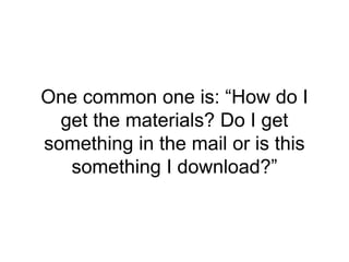 One common one is: “How do I
get the materials? Do I get
something in the mail or is this
something I download?”
 