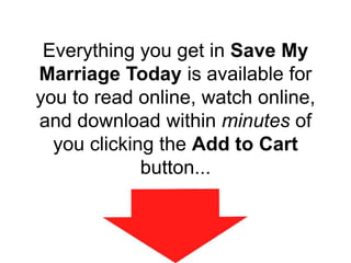Everything you get in Save My
Marriage Today is available for
you to read online, watch online,
and download within minutes of
you clicking the Add to Cart
button...
 